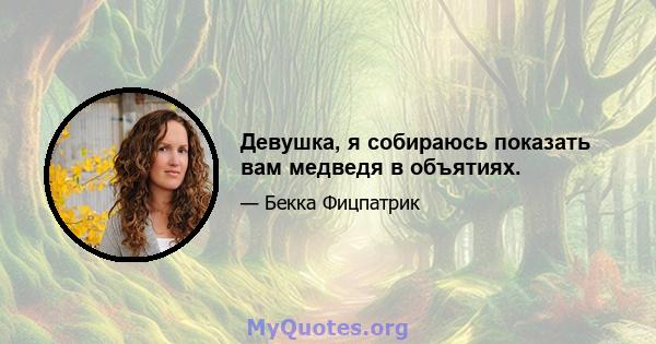 Девушка, я собираюсь показать вам медведя в объятиях.