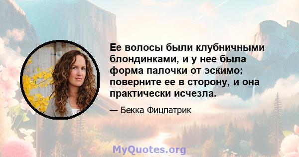 Ее волосы были клубничными блондинками, и у нее была форма палочки от эскимо: поверните ее в сторону, и она практически исчезла.