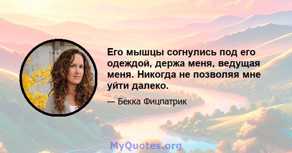 Его мышцы согнулись под его одеждой, держа меня, ведущая меня. Никогда не позволяя мне уйти далеко.