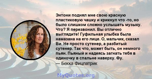 Энтони поднял мне свою красную пластиковую чашку и крикнул что -то, но было слишком сложно услышать музыку. Что? Я перезвонил. Вы отлично выглядите! Гуфильная улыбка была намазана на его лице. О, мальчик, сказал Ви. Не