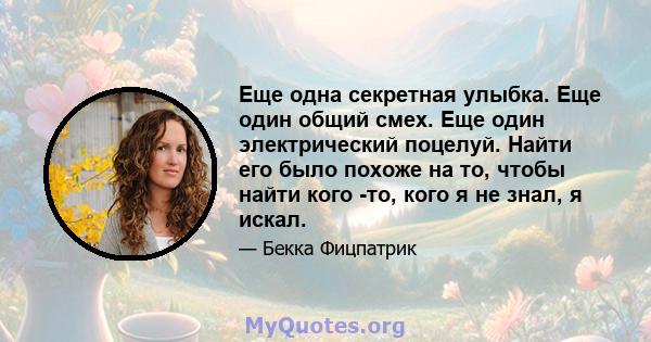 Еще одна секретная улыбка. Еще один общий смех. Еще один электрический поцелуй. Найти его было похоже на то, чтобы найти кого -то, кого я не знал, я искал.