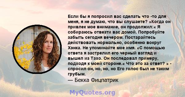 Если бы я попросил вас сделать что -то для меня, я не думаю, что вы слушаете? »Когда он привлек мое внимание, он продолжил:« Я собираюсь отвезти вас домой. Попробуйте забыть сегодня вечером. Постарайтесь действовать