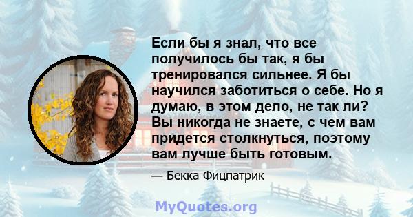 Если бы я знал, что все получилось бы так, я бы тренировался сильнее. Я бы научился заботиться о себе. Но я думаю, в этом дело, не так ли? Вы никогда не знаете, с чем вам придется столкнуться, поэтому вам лучше быть