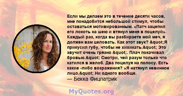 Если мы делаем это в течение десяти часов, мне понадобится небольшой стимул, чтобы оставаться мотивированным. «Патч зацепил его локоть на шею и втянул меня в поцелуй». Каждый раз, когда вы разбираете мой меч, я должен