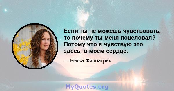 Если ты не можешь чувствовать, то почему ты меня поцеловал? Потому что я чувствую это здесь, в моем сердце.