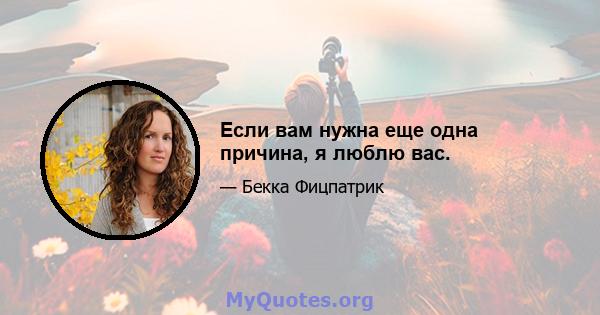 Если вам нужна еще одна причина, я люблю вас.