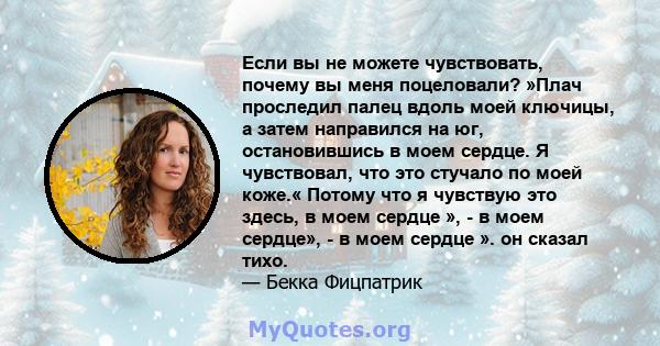 Если вы не можете чувствовать, почему вы меня поцеловали? »Плач проследил палец вдоль моей ключицы, а затем направился на юг, остановившись в моем сердце. Я чувствовал, что это стучало по моей коже.« Потому что я