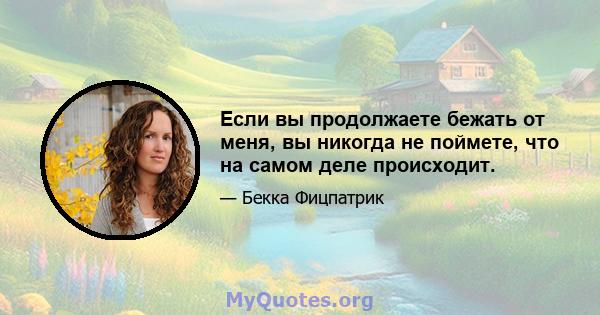 Если вы продолжаете бежать от меня, вы никогда не поймете, что на самом деле происходит.