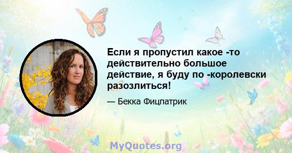 Если я пропустил какое -то действительно большое действие, я буду по -королевски разозлиться!