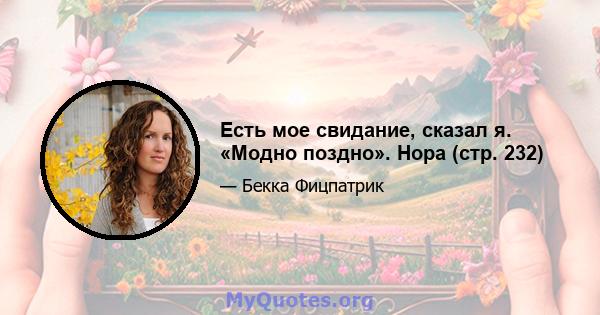 Есть мое свидание, сказал я. «Модно поздно». Нора (стр. 232)