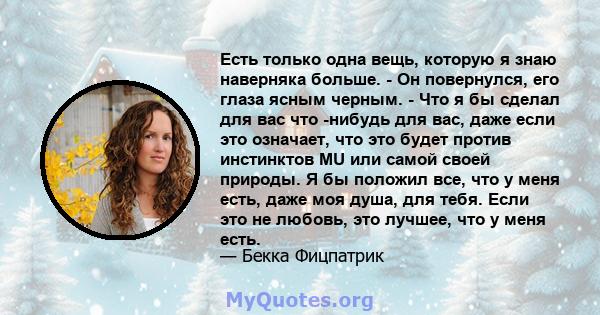 Есть только одна вещь, которую я знаю наверняка больше. - Он повернулся, его глаза ясным черным. - Что я бы сделал для вас что -нибудь для вас, даже если это означает, что это будет против инстинктов MU или самой своей