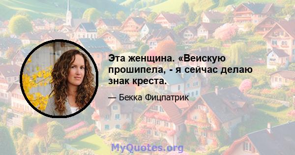 Эта женщина. «Веискую прошипела, - я сейчас делаю знак креста.