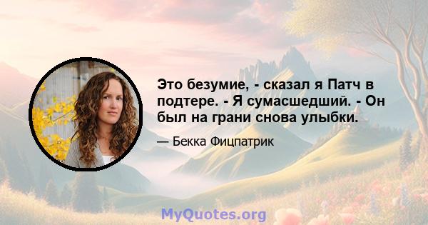 Это безумие, - сказал я Патч в подтере. - Я сумасшедший. - Он был на грани снова улыбки.