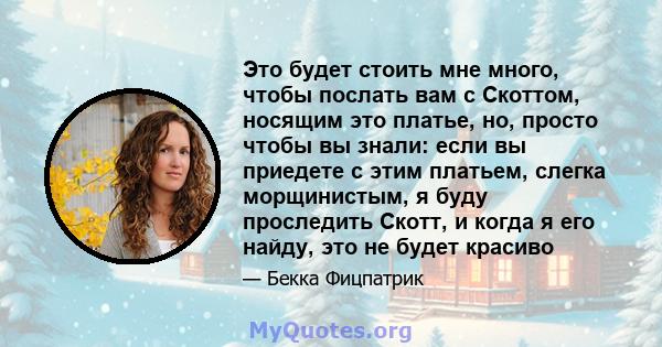 Это будет стоить мне много, чтобы послать вам с Скоттом, носящим это платье, но, просто чтобы вы знали: если вы приедете с этим платьем, слегка морщинистым, я буду проследить Скотт, и когда я его найду, это не будет