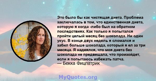 Это было бы как чистящая диета. Проблема заключалась в том, что единственная диета, которую я когда -либо был на обратном последствиях. Как только я попытался пройти целый месяц без шоколада. Ни один укус. В конце двух