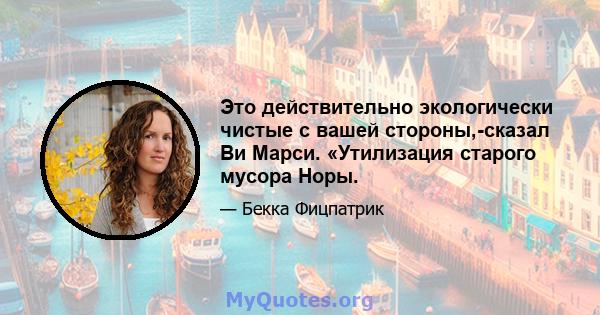 Это действительно экологически чистые с вашей стороны,-сказал Ви Марси. «Утилизация старого мусора Норы.