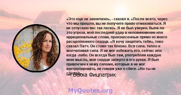 «Это еще не закончено», - сказал я. «После всего, через что мы прошли, вы не получите право отмахиваться. Я не отпускаю вас так легко». Я не был уверен, была ли это угроза, мой последний удар в неповиновении или