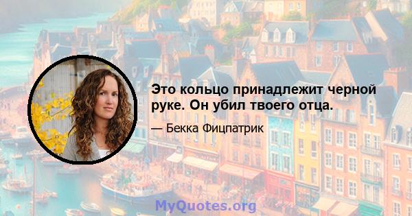 Это кольцо принадлежит черной руке. Он убил твоего отца.