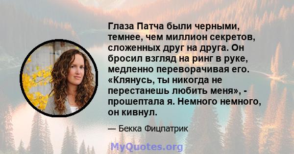 Глаза Патча были черными, темнее, чем миллион секретов, сложенных друг на друга. Он бросил взгляд на ринг в руке, медленно переворачивая его. «Клянусь, ты никогда не перестанешь любить меня», - прошептала я. Немного