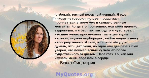 Глубокий, темный неземный черный. Я еще никому не говорил, но цвет продолжал проливаться в моем уме в самые странные моменты. Когда это произошло, моя кожа приятно вздрогнула, и я был так, как будто я чувствовал, что