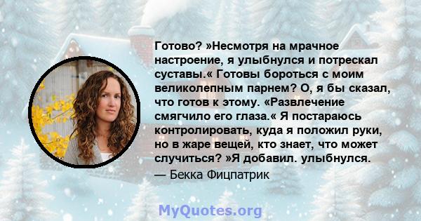 Готово? »Несмотря на мрачное настроение, я улыбнулся и потрескал суставы.« Готовы бороться с моим великолепным парнем? О, я бы сказал, что готов к этому. «Развлечение смягчило его глаза.« Я постараюсь контролировать,