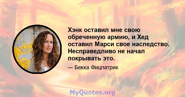 Хэнк оставил мне свою обреченную армию, и Хед оставил Марси свое наследство. Несправедливо не начал покрывать это.