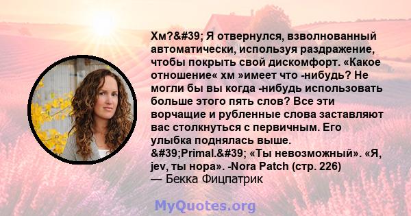 Хм?' Я отвернулся, взволнованный автоматически, используя раздражение, чтобы покрыть свой дискомфорт. «Какое отношение« хм »имеет что -нибудь? Не могли бы вы когда -нибудь использовать больше этого пять слов? Все