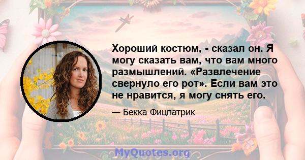 Хороший костюм, - сказал он. Я могу сказать вам, что вам много размышлений. «Развлечение свернуло его рот». Если вам это не нравится, я могу снять его.