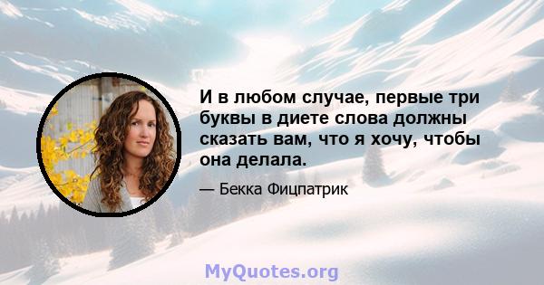 И в любом случае, первые три буквы в диете слова должны сказать вам, что я хочу, чтобы она делала.