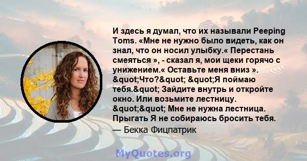 И здесь я думал, что их называли Peeping Toms. «Мне не нужно было видеть, как он знал, что он носил улыбку.« Перестань смеяться », - сказал я, мои щеки горячо с унижением.« Оставьте меня вниз ». "Что?" "Я 