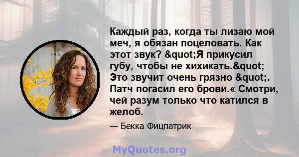 Каждый раз, когда ты лизаю мой меч, я обязан поцеловать. Как этот звук? "Я прикусил губу, чтобы не хихикать." Это звучит очень грязно ". Патч погасил его брови.« Смотри, чей разум только что катился в