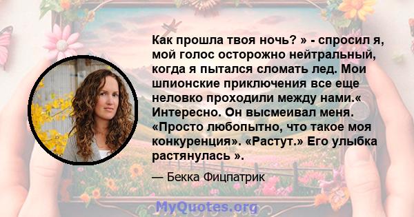 Как прошла твоя ночь? » - спросил я, мой голос осторожно нейтральный, когда я пытался сломать лед. Мои шпионские приключения все еще неловко проходили между нами.« Интересно. Он высмеивал меня. «Просто любопытно, что