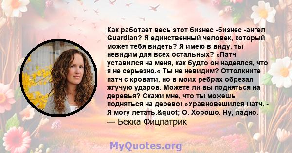 Как работает весь этот бизнес -бизнес -ангел Guardian? Я единственный человек, который может тебя видеть? Я имею в виду, ты невидим для всех остальных? »Патч уставился на меня, как будто он надеялся, что я не серьезно.« 