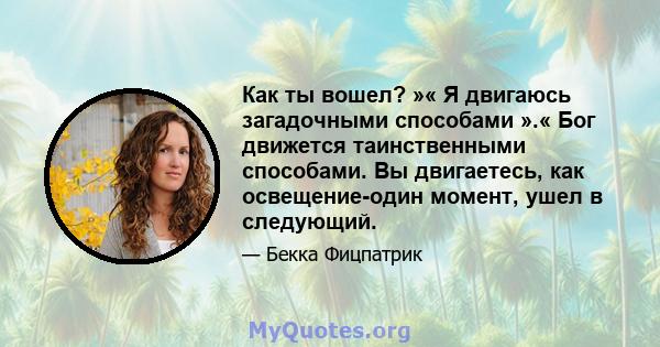 Как ты вошел? »« Я двигаюсь загадочными способами ».« Бог движется таинственными способами. Вы двигаетесь, как освещение-один момент, ушел в следующий.