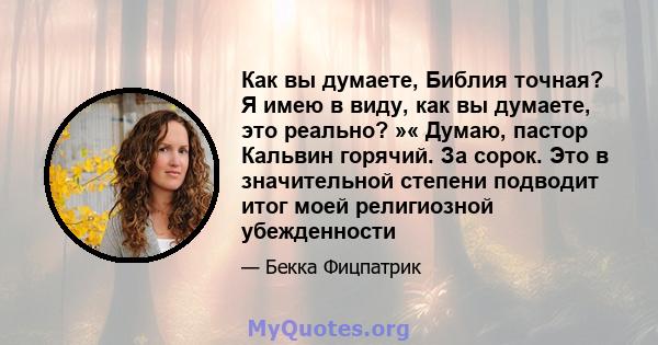 Как вы думаете, Библия точная? Я имею в виду, как вы думаете, это реально? »« Думаю, пастор Кальвин горячий. За сорок. Это в значительной степени подводит итог моей религиозной убежденности