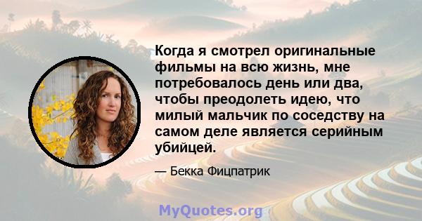 Когда я смотрел оригинальные фильмы на всю жизнь, мне потребовалось день или два, чтобы преодолеть идею, что милый мальчик по соседству на самом деле является серийным убийцей.