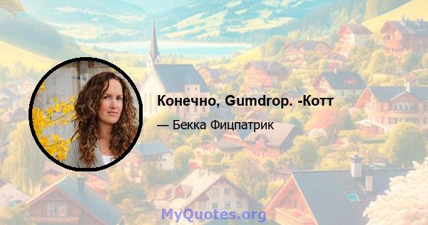 Конечно, Gumdrop. -Котт