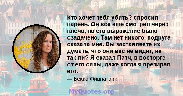 Кто хочет тебя убить? спросил парень. Он все еще смотрел через плечо, но его выражение было озадачено. Там нет никого, подруга сказала мне. Вы заставляете их думать, что они вас не видят, не так ли? Я сказал Патч, в