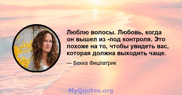 Люблю волосы. Любовь, когда он вышел из -под контроля. Это похоже на то, чтобы увидеть вас, которая должна выходить чаще.