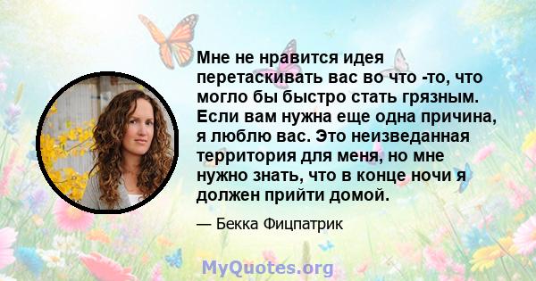 Мне не нравится идея перетаскивать вас во что -то, что могло бы быстро стать грязным. Если вам нужна еще одна причина, я люблю вас. Это неизведанная территория для меня, но мне нужно знать, что в конце ночи я должен