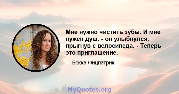 Мне нужно чистить зубы. И мне нужен душ. - он улыбнулся, прыгнув с велосипеда. - Теперь это приглашение.