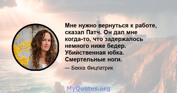 Мне нужно вернуться к работе, сказал Патч. Он дал мне когда-то, что задержалось немного ниже бедер. Убийственная юбка. Смертельные ноги.