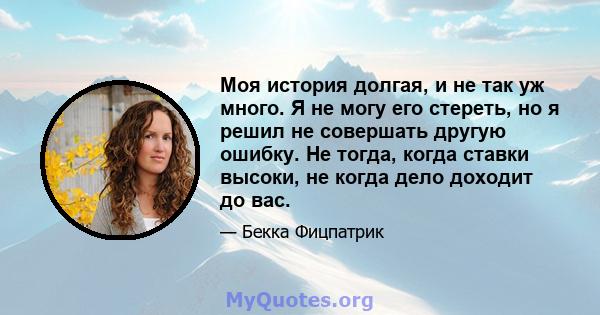 Моя история долгая, и не так уж много. Я не могу его стереть, но я решил не совершать другую ошибку. Не тогда, когда ставки высоки, не когда дело доходит до вас.