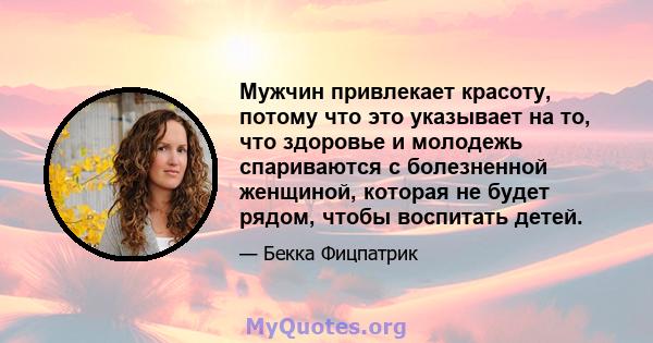 Мужчин привлекает красоту, потому что это указывает на то, что здоровье и молодежь спариваются с болезненной женщиной, которая не будет рядом, чтобы воспитать детей.