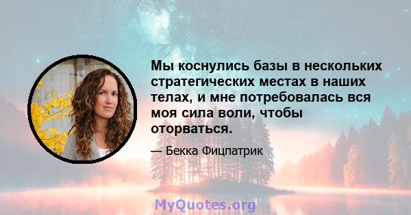 Мы коснулись базы в нескольких стратегических местах в наших телах, и мне потребовалась вся моя сила воли, чтобы оторваться.