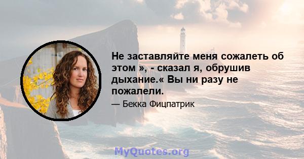 Не заставляйте меня сожалеть об этом », - сказал я, обрушив дыхание.« Вы ни разу не пожалели.