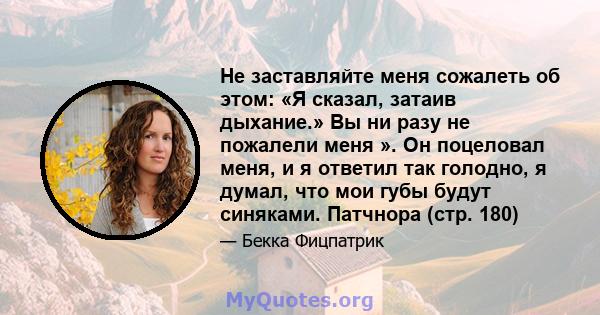 Не заставляйте меня сожалеть об этом: «Я сказал, затаив дыхание.» Вы ни разу не пожалели меня ». Он поцеловал меня, и я ответил так голодно, я думал, что мои губы будут синяками. Патчнора (стр. 180)