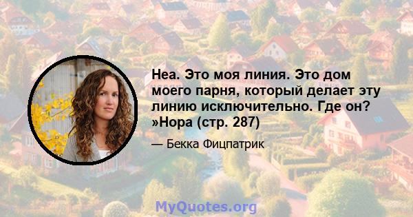 Неа. Это моя линия. Это дом моего парня, который делает эту линию исключительно. Где он? »Нора (стр. 287)