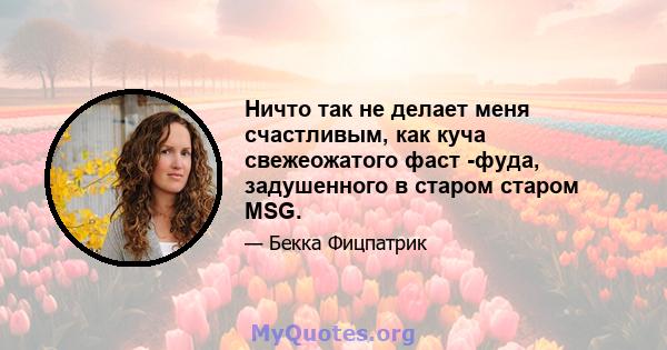 Ничто так не делает меня счастливым, как куча свежеожатого фаст -фуда, задушенного в старом старом MSG.