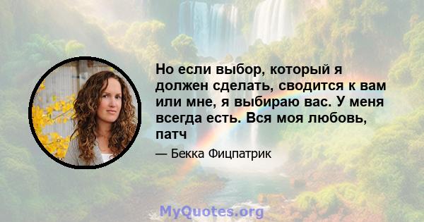 Но если выбор, который я должен сделать, сводится к вам или мне, я выбираю вас. У меня всегда есть. Вся моя любовь, патч